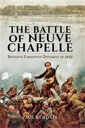 Book cover of The Battle of Neuve Chapelle: Britain's Forgotten Offensive of 1915 by Paul Kendall