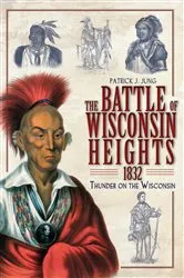 Book cover of The Battle of Wisconsin Heights, 1832: Thunder on the Wisconsin by Patrick J. Jung
