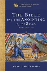 Book cover of The Bible and the Anointing of the Sick (A Catholic Biblical Theology of the Sacraments) by Michael Patrick Barber