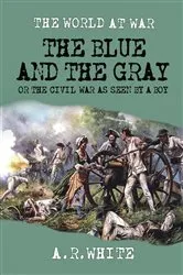 Book cover of The Blue and The Gray Or The Civil War as Seen by a Boy by A. R. White