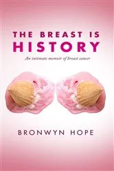 Book cover of The Breast is History: An Intimate Memoir of Breast Cancer (2nd ed.) by Bronwyn Hope