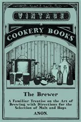 Book cover of The Brewer - A Familiar Treatise on the Art of Brewing with Directions for the Selection of Malt and Hops by Anon