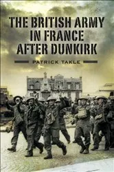 Book cover of The British Army in France After Dunkirk by Patrick Takle