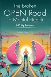 Book cover of The Broken OPEN Road to Mental Health It IS My Business by Sharon Fekete