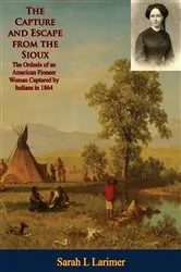 Book cover of The Capture and Escape from the Sioux: The Ordeals of an American Pioneer Woman Captured by Indians in 1864 by Sarah L Larimer