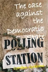 Book cover of The Case Against a Democratic State by Gordon Graham