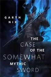 Book cover of The Case of the Somewhat Mythic Sword by Garth Nix