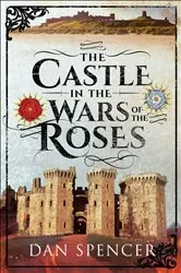 Book cover of The Castle in the Wars of the Roses by Dan Spencer