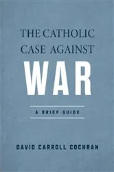 Book cover of The Catholic Case against War by David Carroll Cochran