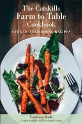Book cover of The Catskills Farm to Table Cookbook, Revised Edition by Courtney Wade