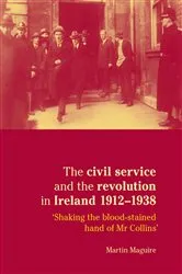 Book cover of The civil service and the revolution in Ireland 1912–1938 by Martin Maguire