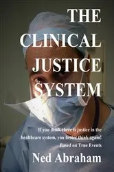 Book cover of THE CLINICAL JUSTICE SYSTEM If you think there is justice in the healthcare system, you better think again! Based on True Events by Ned Abraham