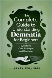Book cover of The Complete Guide to Understanding Dementia for Beginners by Clara Jennings