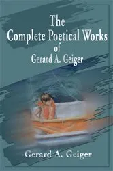 Book cover of The Complete Poetical Works of Gerard A. Geiger by Gerard A. Geiger