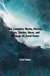 Book cover of The Complete Works, Novels, Plays, Stories, Ideas, and Writings of Aarni Kouta by Aarni Kouta