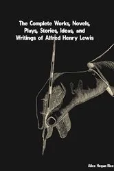 Book cover of The Complete Works, Novels, Plays, Stories, Ideas, and Writings of Alfred Henry Lewis by Alfred Henry Lewis
