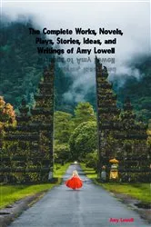 Book cover of The Complete Works, Novels, Plays, Stories, Ideas, and Writings of Amy Lowell by Unknown