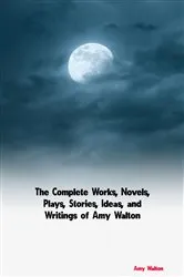 Book cover of The Complete Works, Novels, Plays, Stories, Ideas, and Writings of Amy Walton by Amy Walton