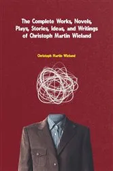 Book cover of The Complete Works, Novels, Plays, Stories, Ideas, and Writings of Christoph Martin Wieland by Unknown