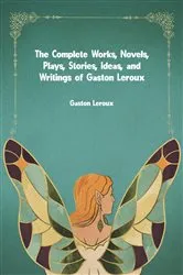 Book cover of The Complete Works, Novels, Plays, Stories, Ideas, and Writings of Gaston Leroux by Gaston Leroux