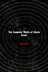 Book cover of The Complete Works of Alexis Soyer by Alexis Soyer