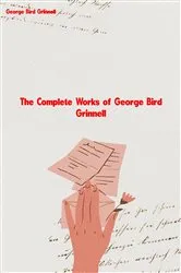 Book cover of The Complete Works of George Bird Grinnell by George Bird Grinnell