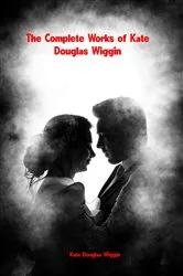 Book cover of The Complete Works of Kate Douglas Wiggin by Kate Douglas Wiggin