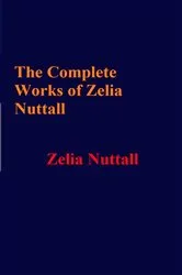 Book cover of The Complete Works of Zelia Nuttall by Zelia Nuttall