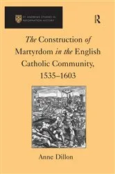 Book cover of The Construction of Martyrdom in the English Catholic Community, 1535–1603 by Anne Dillon