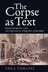 Book cover of The Corpse as Text: Disinterment and Antiquarian Enquiry, 1700-1900 by Thea Tomaini