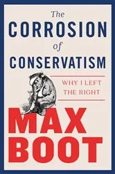Book cover of The Corrosion of Conservatism: Why I Left the Right by Max Boot