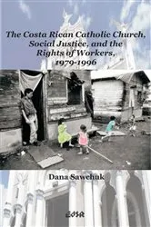 Book cover of The Costa Rican Catholic Church, Social Justice, and the Rights of Workers, 1979-1996 by Dana Sawchuk