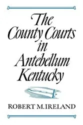 Book cover of The County Courts in Antebellum Kentucky by Robert M. Ireland