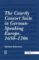 Book cover of The Courtly Consort Suite in German-Speaking Europe, 1650-1706 by Michael Robertson