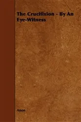 Book cover of The Crucifixion - By an Eye-Witness by Anon