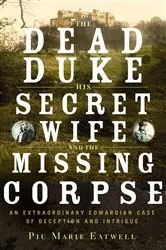 Book cover of The Dead Duke, His Secret Wife, and the Missing Corpse: An Extraordinary Edwardian Case of Deception and Intrigue by Piu Eatwell