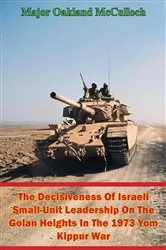 Book cover of The Decisiveness Of Israeli Small-Unit Leadership On The Golan Heights In The 1973 Yom Kippur War by Major Oakland McCulloch
