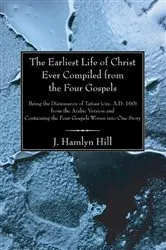 Book cover of The Earliest Life of Christ Ever Compiled from the Four Gospels by J. Hamlyn Hill