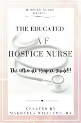 Book cover of The Educated AF Hospice Nurse-The Ultimate Hospice Guide by MaKhaela Williams