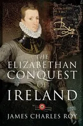 Book cover of The Elizabethan Conquest of Ireland by James Charles Roy