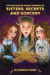 Book cover of The Enchanted House Chronicles: Sisters, Secrets and Sorcery by Elizabeth Parr