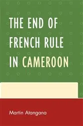 Book cover of The End of French Rule in Cameroon by Martin Atangana