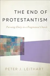 Book cover of The End of Protestantism by Peter J. Leithart