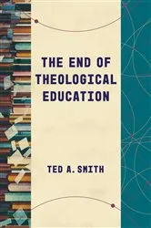 Book cover of The End of Theological Education by Ted A. Smith