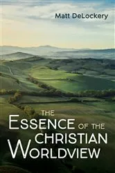 Book cover of The Essence of the Christian Worldview by Matt DeLockery