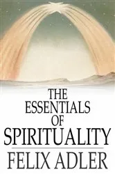 Book cover of The Essentials of Spirituality by Felix Adler