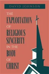 Book cover of The Exploitation of Religious Sincerity in the Body of Christ by David Johnson