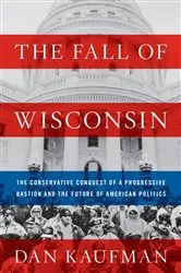 Book cover of The Fall of Wisconsin: The Conservative Conquest of a Progressive Bastion and the Future of American Politics by Dan Kaufman