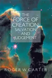 Book cover of The Force of Creation, Salvation and Judgement by Roger W. Carter