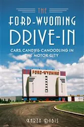 Book cover of The Ford-Wyoming Drive-In: Cars, Candy & Canoodling in the Motor City by Karen Dybis